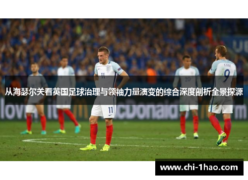 从海瑟尔关看英国足球治理与领袖力量演变的综合深度剖析全景探源