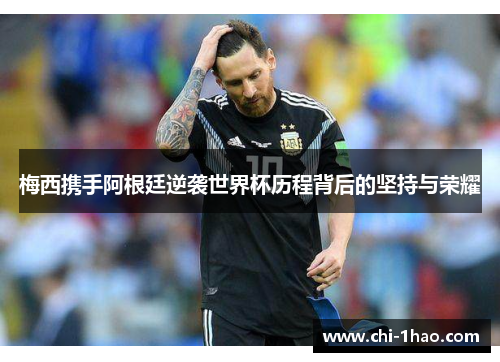 梅西携手阿根廷逆袭世界杯历程背后的坚持与荣耀 梅西携手阿根廷逆袭世界杯历程背后的坚持与荣耀