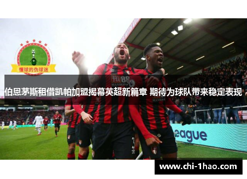 伯恩茅斯租借凯帕加盟揭幕英超新篇章 期待为球队带来稳定表现