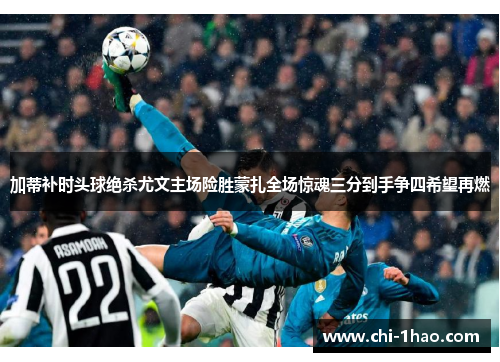 加蒂补时头球绝杀尤文主场险胜蒙扎全场惊魂三分到手争四希望再燃